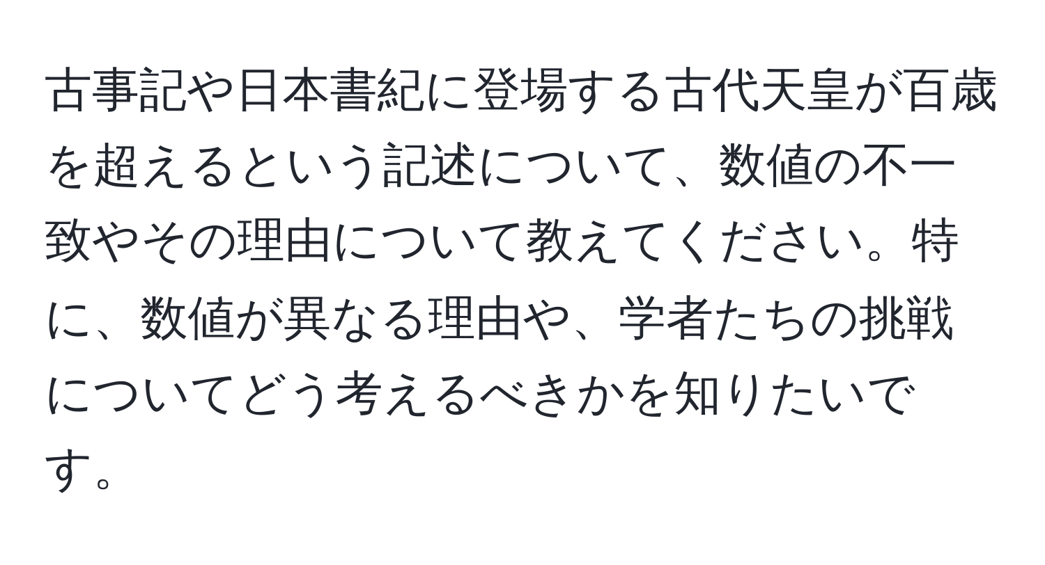 古事記や日本書紀に登場する古代天皇が百歳を超えるという記述について、数値の不一致やその理由について教えてください。特に、数値が異なる理由や、学者たちの挑戦についてどう考えるべきかを知りたいです。