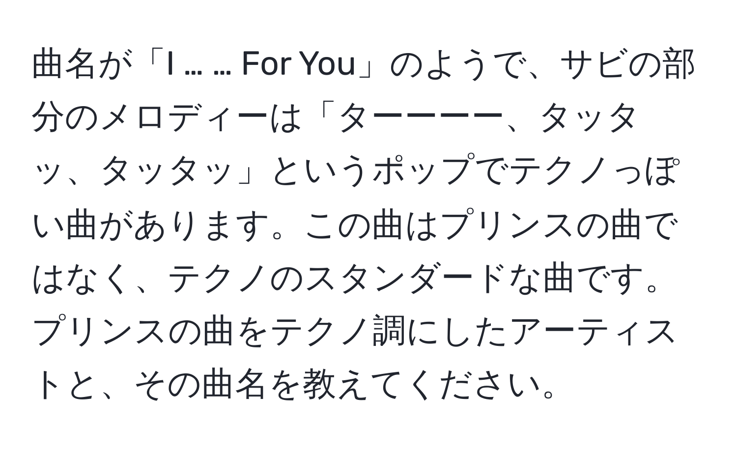 曲名が「I … … For You」のようで、サビの部分のメロディーは「ターーーー、タッタッ、タッタッ」というポップでテクノっぽい曲があります。この曲はプリンスの曲ではなく、テクノのスタンダードな曲です。プリンスの曲をテクノ調にしたアーティストと、その曲名を教えてください。