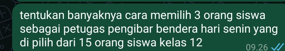 tentukan banyaknya cara memilih 3 orang siswa 
sebagai petugas pengibar bendera hari senin yang 
di pilih dari 15 orang siswa kelas 12
09.26