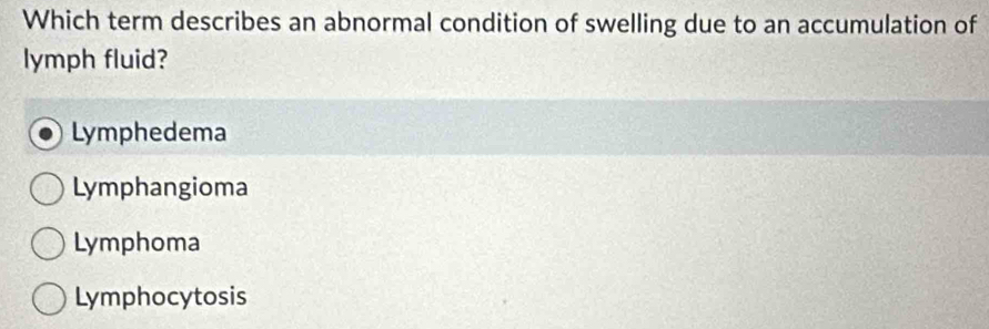 Which term describes an abnormal condition of swelling due to an accumulation of
lymph fluid?
Lymphedema
Lymphangioma
Lymphoma
Lymphocytosis