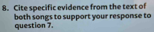 Cite specific evidence from the text of 
both songs to support your response to 
question 7.