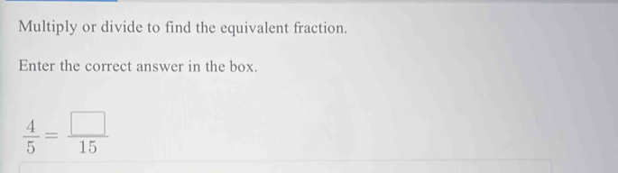 Multiply or divide to find the equivalent fraction. 
Enter the correct answer in the box
 4/5 = □ /15 