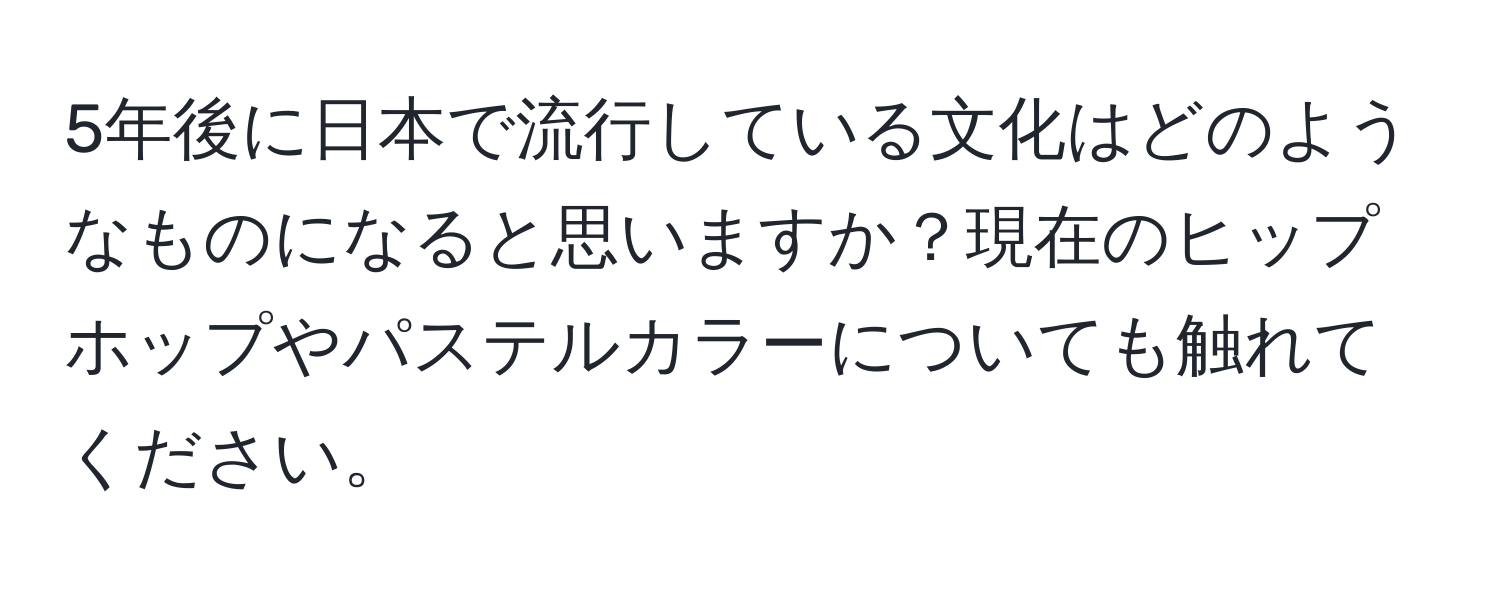 5年後に日本で流行している文化はどのようなものになると思いますか？現在のヒップホップやパステルカラーについても触れてください。