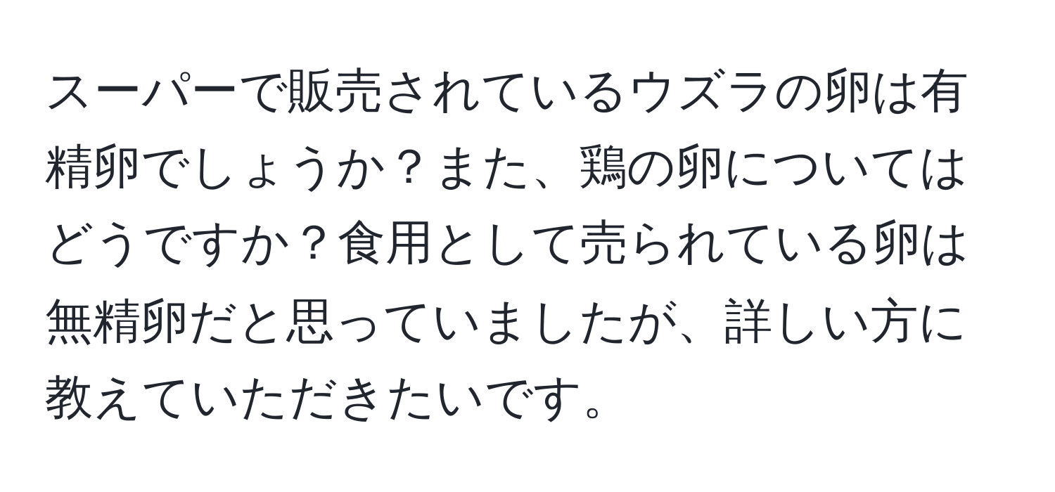 スーパーで販売されているウズラの卵は有精卵でしょうか？また、鶏の卵についてはどうですか？食用として売られている卵は無精卵だと思っていましたが、詳しい方に教えていただきたいです。