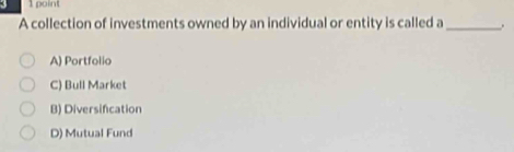 A collection of investments owned by an individual or entity is called a_ .
A) Portfolio
C) Bull Market
B) Diversifcation
D) Mutual Fund