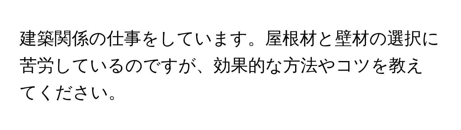 建築関係の仕事をしています。屋根材と壁材の選択に苦労しているのですが、効果的な方法やコツを教えてください。