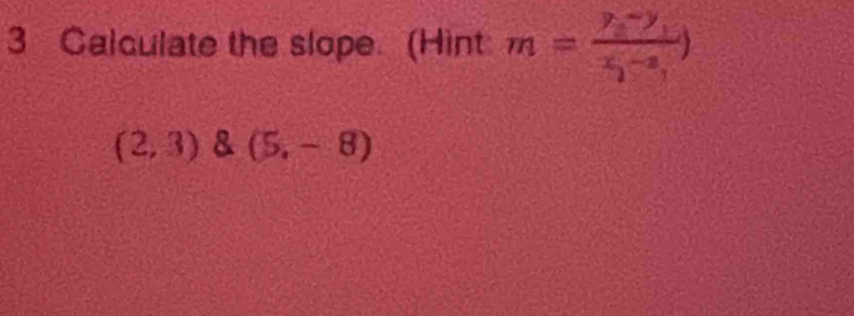 Calculate the slope. (Hint: m=frac y_1-y_1x_1-x_3)
(2,3)(5,-8)