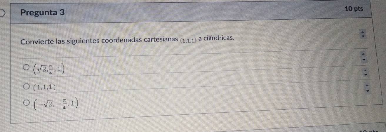 Pregunta 3
10 pts
Convierte las siguientes coordenadas cartesianas (1,1,1) a cilíndricas.
(sqrt(2), π /4 ,1)
(1,1,1)
(-sqrt(2),- π /4 ,1)