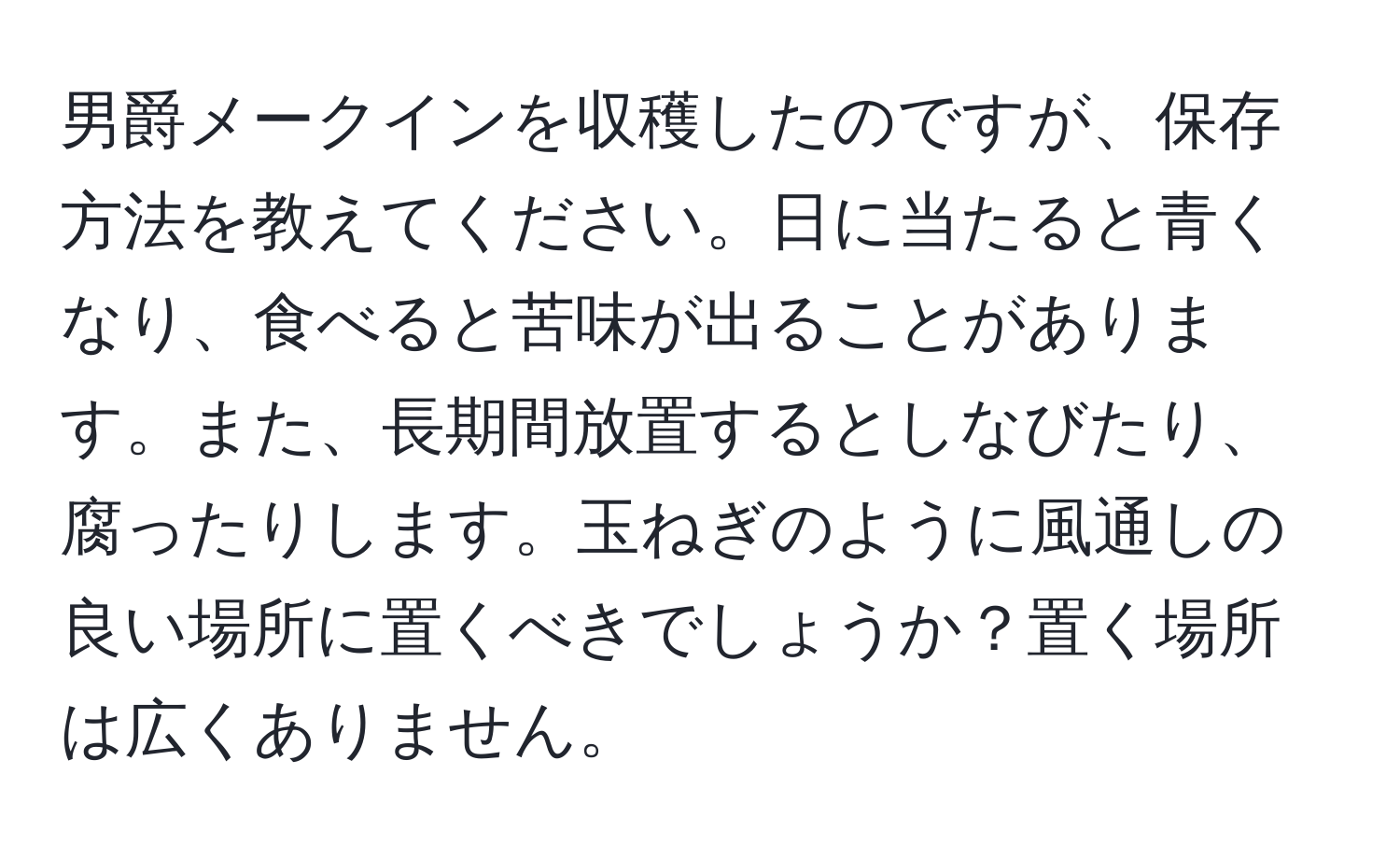 男爵メークインを収穫したのですが、保存方法を教えてください。日に当たると青くなり、食べると苦味が出ることがあります。また、長期間放置するとしなびたり、腐ったりします。玉ねぎのように風通しの良い場所に置くべきでしょうか？置く場所は広くありません。