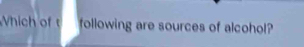 Which of t following are sources of alcohol?