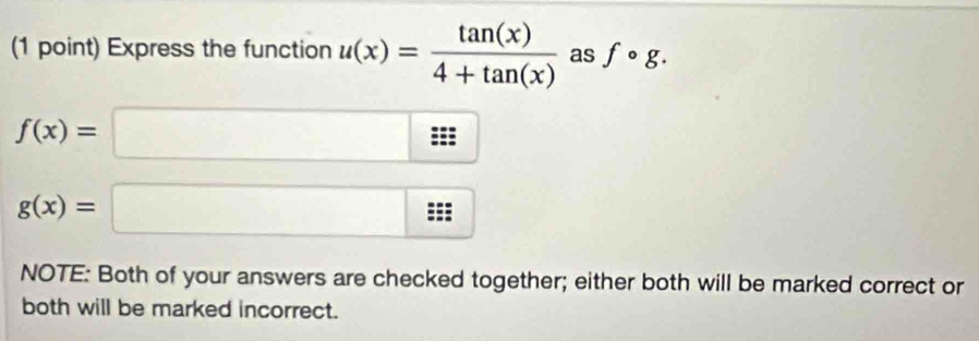 Express the function u(x)= tan (x)/4+tan (x)  as fcirc g.
f(x)=□
g(x)=□. 
NOTE: Both of your answers are checked together; either both will be marked correct or 
both will be marked incorrect.