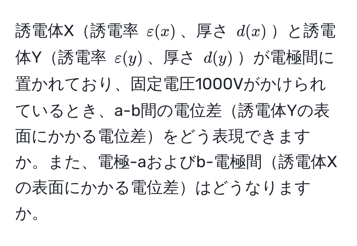 誘電体X誘電率 $varepsilon(x)$、厚さ $d(x)$と誘電体Y誘電率 $varepsilon(y)$、厚さ $d(y)$が電極間に置かれており、固定電圧1000Vがかけられているとき、a-b間の電位差誘電体Yの表面にかかる電位差をどう表現できますか。また、電極-aおよびb-電極間誘電体Xの表面にかかる電位差はどうなりますか。