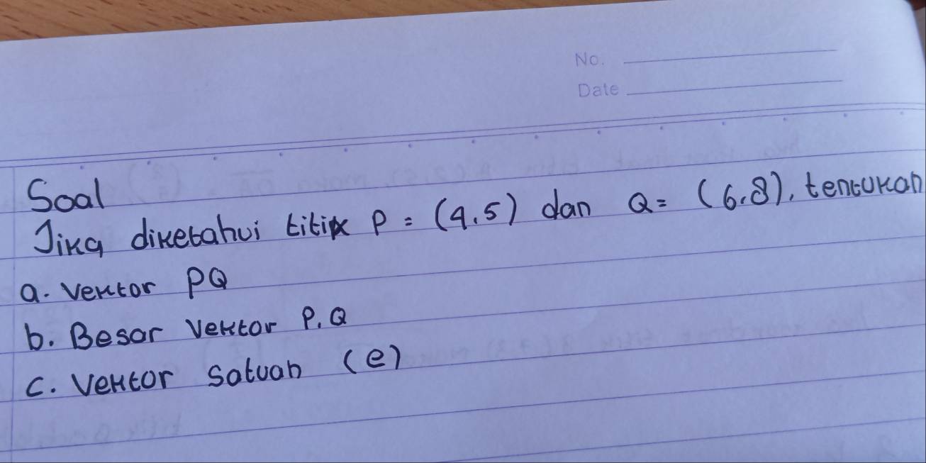 Soal Q=(6,8) ,, tencokan 
Jing diketahui titip P=(4,5) dan 
a. verctor pQ
b. Besor Vertor P. Q
C. Ventor sotuah (e)