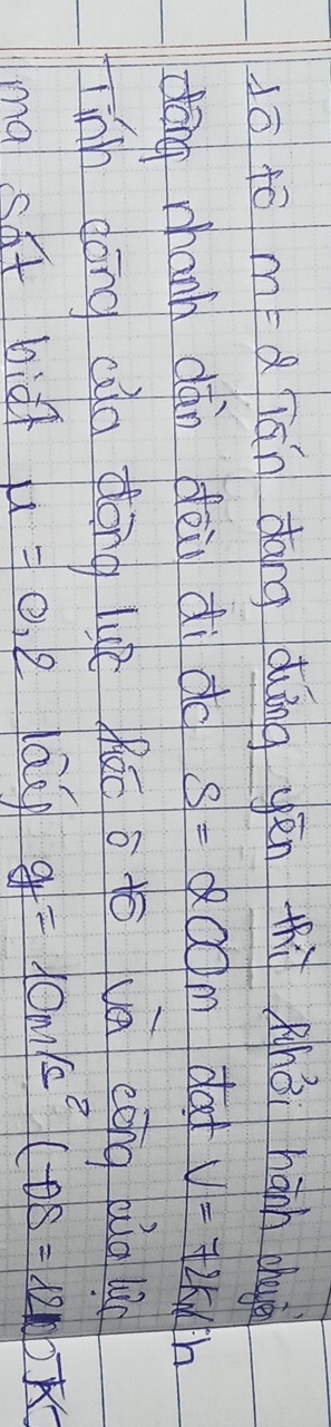 1ō10 m=2 lān dāng duāng yēn thì àhāi hành chuy 
dōng mhanh dàn dēi di do S=200m dad V=72km/h
linh dóng qia dlóng luú fǎo o tó vā eōng big lag 
ma sat biǎt mu =0.2 au g=10m/s^2(-θ s=120)k