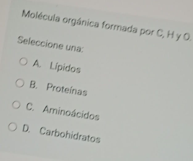 Molécula orgánica formada por C, H y O.
Seleccione una:
A. Lípidos
B. Proteínas
C. Aminoácidos
D. Carbohidratos