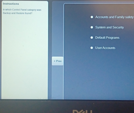 Instructions
In which Control Panel calegory was
Backup and Restore found?
Accounts and Family safety
System and Security
Default Programs
User Accounts
Prev