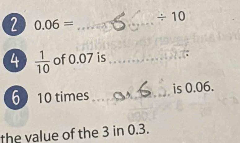 2 0.06= _ 
÷ 10 
4  1/10  of 0.07 is_ 
6  10 times _is 0.06. 
the value of the 3 in 0.3.