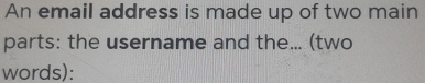 An email address is made up of two main 
parts: the username and the... (two 
words):