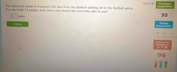 Video £ Preguntas 
The university needs to transport 976 fans from the stadium parking lot to the football game. respondidas 
If a van holds 13 people, how many vans should the university plan to use? 
□  vans
30
Submit transcurrido Tiempo 
∞ 19 03 
Prntuat Mo inteligent . 
do 100 0
6