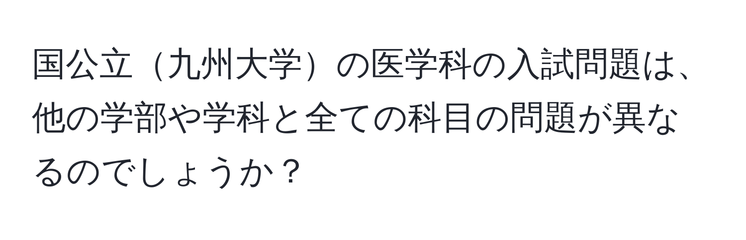 国公立九州大学の医学科の入試問題は、他の学部や学科と全ての科目の問題が異なるのでしょうか？