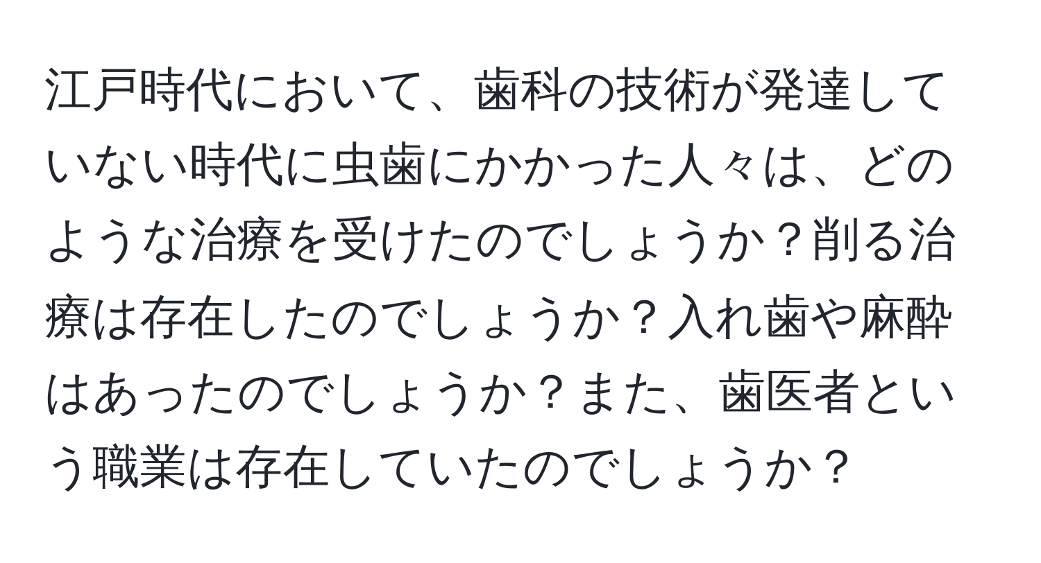 江戸時代において、歯科の技術が発達していない時代に虫歯にかかった人々は、どのような治療を受けたのでしょうか？削る治療は存在したのでしょうか？入れ歯や麻酔はあったのでしょうか？また、歯医者という職業は存在していたのでしょうか？