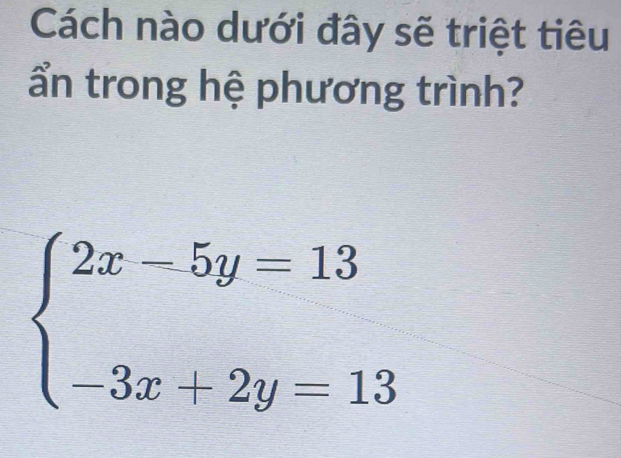 Cách nào dưới đây sẽ triệt tiêu 
ẩn trong hệ phương trình?
beginarrayl 2x-5y=13 -3x+2y=13endarray.