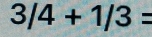 3/4+1/3=