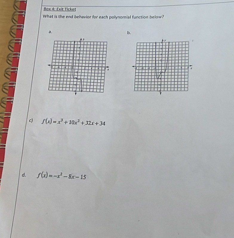 Box 4: Exit Ticket 
What is the end behavior for each polynomial function below? 
a. 
b. 
c) f(x)=x^3+10x^2+32x+34
d. f(x)=-x^2-8x-15