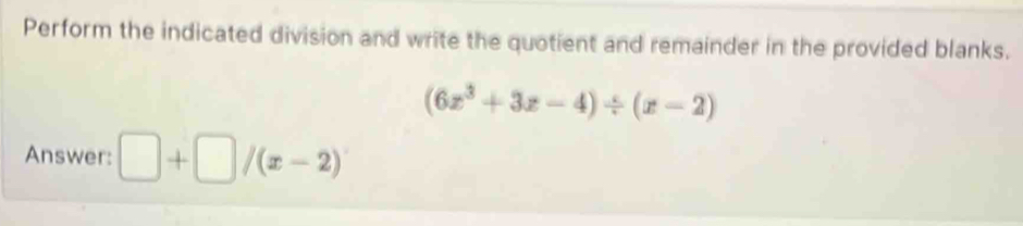 Perform the indicated division and write the quotient and remainder in the provided blanks.
(6x^3+3x-4)/ (x-2)
Answer: □ +□ /(x-2)