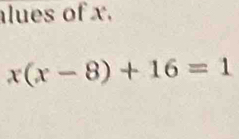 alues of x.
x(x-8)+16=1