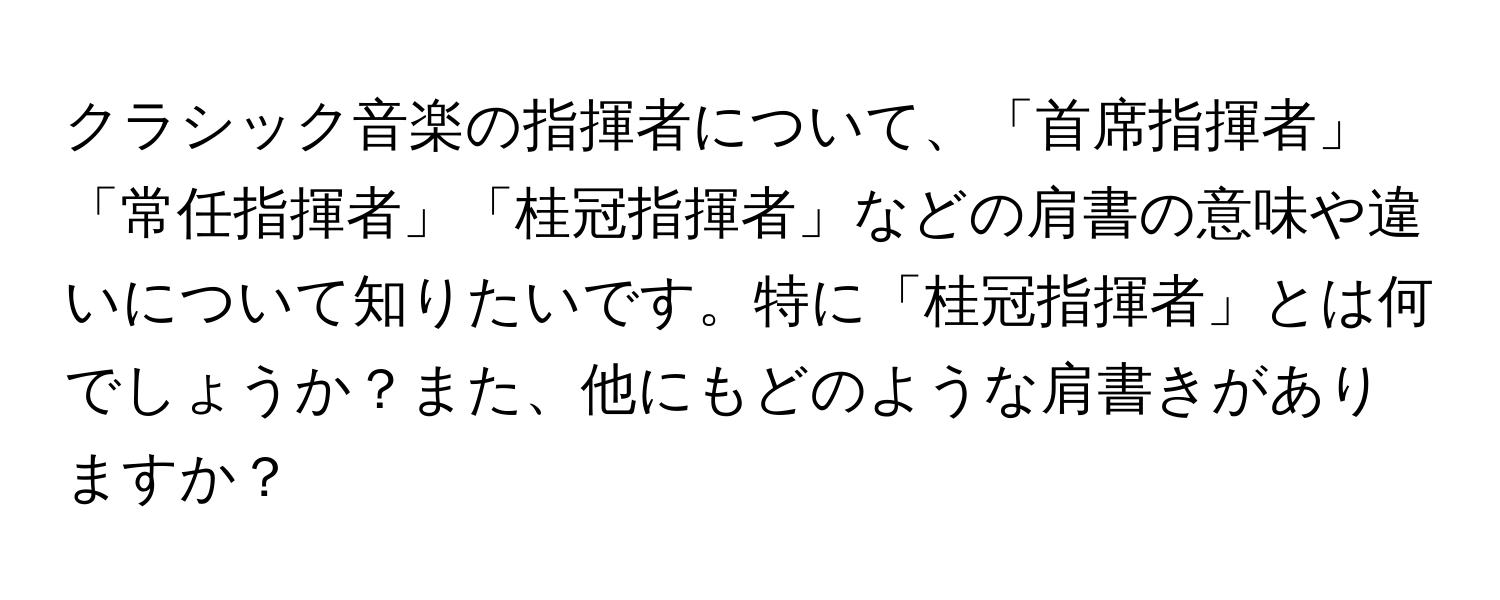 クラシック音楽の指揮者について、「首席指揮者」「常任指揮者」「桂冠指揮者」などの肩書の意味や違いについて知りたいです。特に「桂冠指揮者」とは何でしょうか？また、他にもどのような肩書きがありますか？