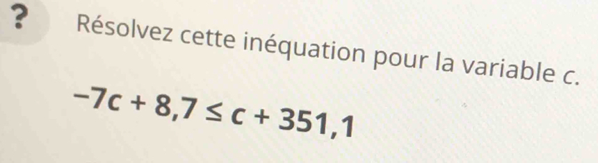 ? Résolvez cette inéquation pour la variable c.
-7c+8,7≤ c+351,1