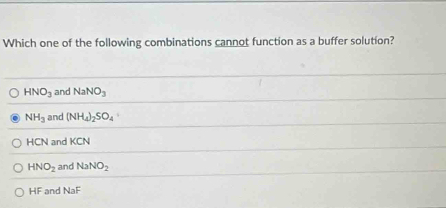 Which one of the following combinations cannot function as a buffer solution?
HNO_3 and NaNO_3
NH_3 and (NH_4)_2SO_4
HCN I and KCN
HNO_2 and NaNO_2
HF and NaF