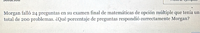 Morgan falló 24 preguntas en su examen final de matemáticas de opción múltiple que tenía un 
total de 200 problemas. ¿Qué porcentaje de preguntas respondió correctamente Morgan?