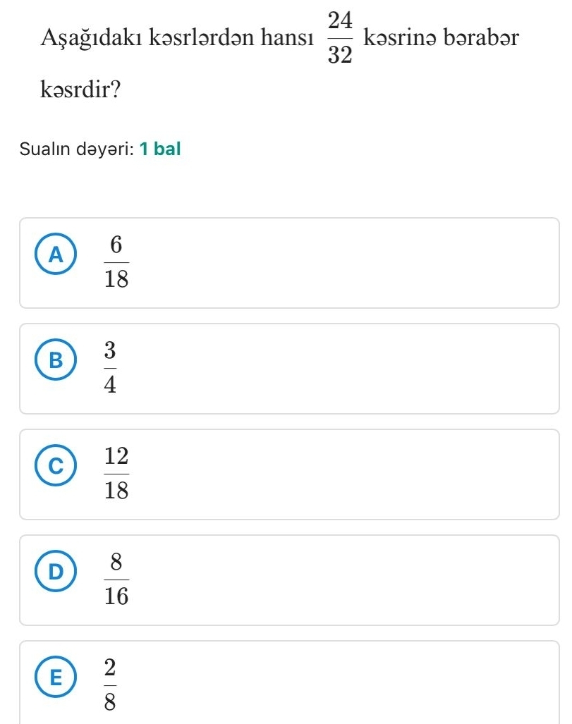 Aşağıdakı kəsrlərdən hansı  24/32  kəsrinə bərabər
kəsrdir?
Sualın dəyəri: 1 bal
A  6/18 
B  3/4 
C  12/18 
D  8/16 
E  2/8 