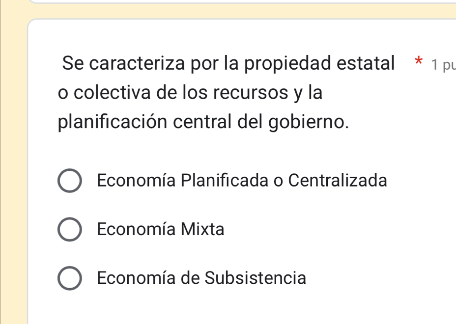 Se caracteriza por la propiedad estatal * 1 pu
o colectiva de los recursos y la
planificación central del gobierno.
Economía Planificada o Centralizada
Economía Mixta
Economía de Subsistencia