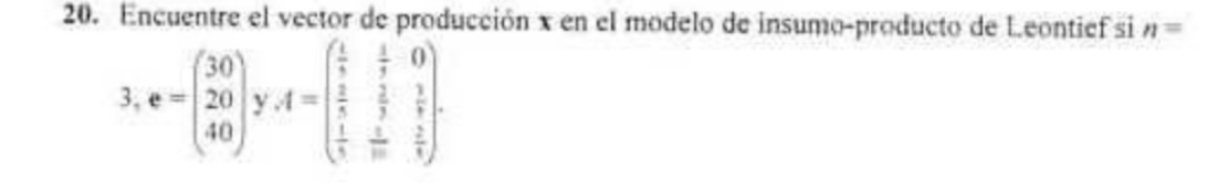 Encuentre el vector de producción x en el modelo de insumo-producto de Leontief si n=
3, e=beginpmatrix 30 20 40endpmatrix A=beginpmatrix  1/5 & 1/7 &0  2/5 & 3/5 &frac 17 frac 18&frac 275endpmatrix 