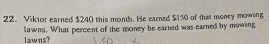 Viktor earned $240 this month. He earned $150 of that money mowing 
lawns. What percent of the money he earned was earned by mowing 
lawns?