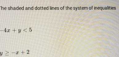 The shaded and dotted lines of the system of inequalities
-4x+y<5</tex>
y≥ -x+2