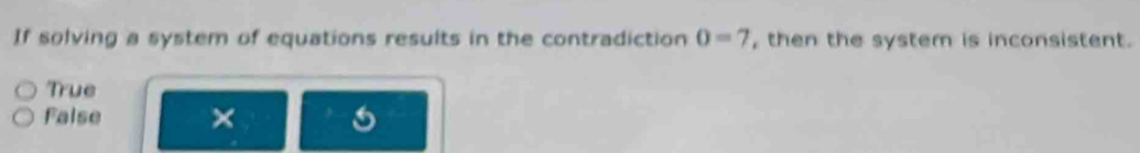 If solving a system of equations results in the contradiction 0=7 , then the system is inconsistent.
True
False × 6