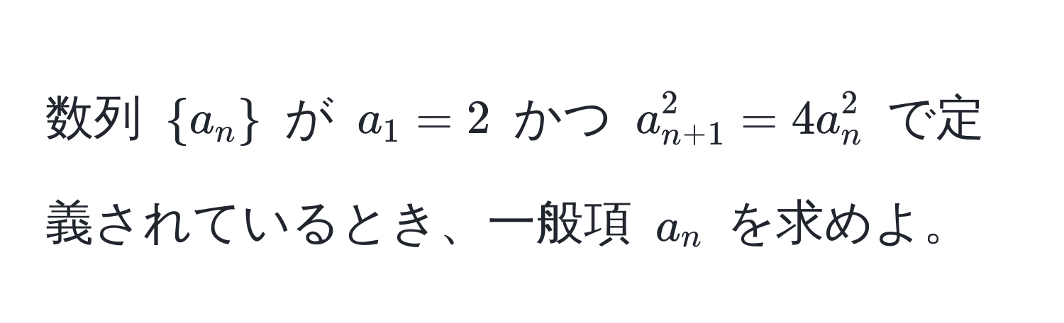 数列 (a_n) が (a_1 = 2) かつ (a_n+1^2 = 4a_n^2) で定義されているとき、一般項 (a_n) を求めよ。