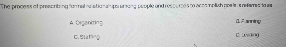 The process of prescribing formal relationships among people and resources to accomplish goals is referred to as:
A. Organizing B. Planning
C. Staffing D. Leading