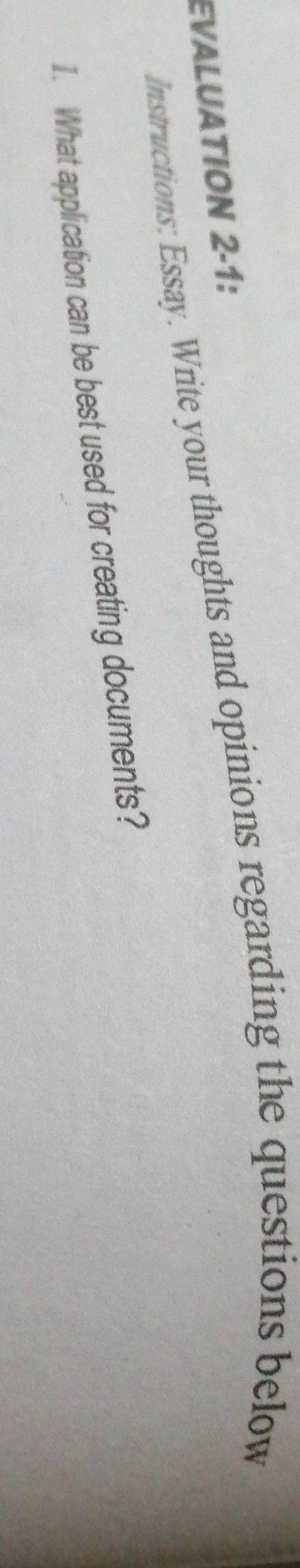 EVALUATION 2-1: 
Instructions: Essay. Write your thoughts and opinions regarding the questions below 
1. What application can be best used for creating documents?