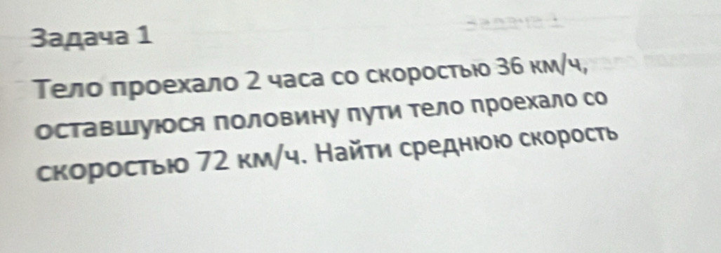 3адачa 1 
Телο πрοехало 2 часа со скоросτыюδ 36 км/ч, 
оставшуюося половину пути тело проехало со 
скоросτыюо 72 κм/ч. Найτи среднюοю скорость