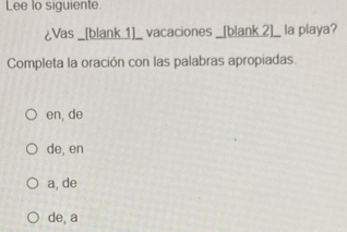 Lee lo siguiente.
¿Vas _[blank 1]_ vacaciones _[blank 2]_ la playa?
Completa la oración con las palabras apropiadas.
en, de
de, en
a, de
de, a