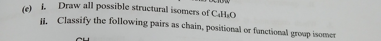 ow 
(e) i. Draw all possible structural isomers of C_4H_8O
ii. Classify the following pairs as chain, positional or functional group isomer