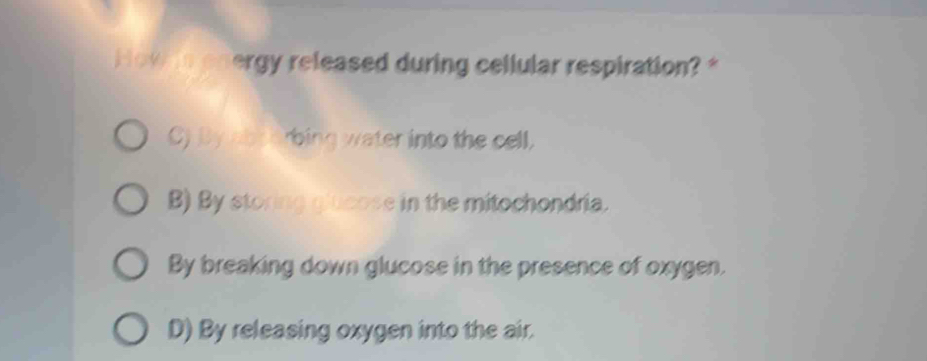 Hown energy released during cellular respiration? *
C) By ab rbing water into the cell,
B) By storing giticose in the mitochondria.
By breaking down glucose in the presence of oxygen.
D) By releasing oxygen into the air.