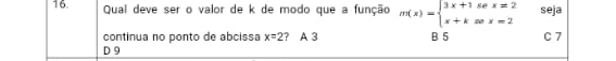 Qual deve ser o valor de k de modo que a função m(x)=beginarrayl 3x+1sec x=2 x+ksec x=2endarray. seja
continua no ponto de abcissa x=2 ? A 3 B. 5 C 7
D 9