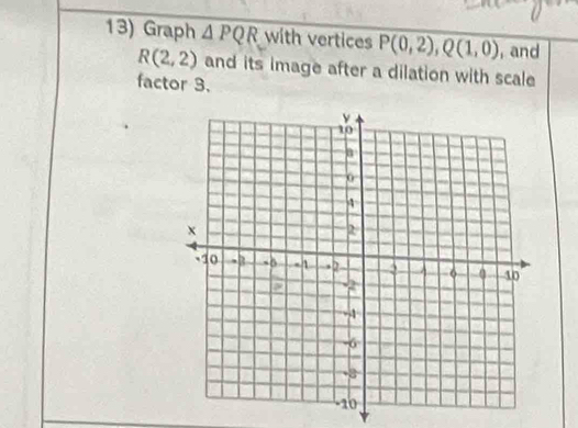 Graph △ PQR with vertices P(0,2), Q(1,0) ,and
R(2,2) and its image after a dilation with scale 
factor 3.