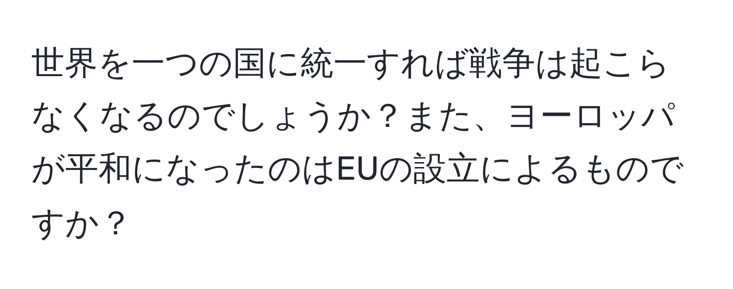 世界を一つの国に統一すれば戦争は起こらなくなるのでしょうか？また、ヨーロッパが平和になったのはEUの設立によるものですか？